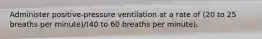 Administer positive-pressure ventilation at a rate of (20 to 25 breaths per minute)/(40 to 60 breaths per minute).