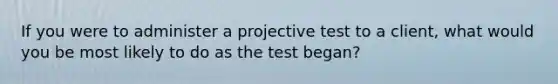 If you were to administer a projective test to a client, what would you be most likely to do as the test began?