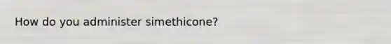 How do you administer simethicone?