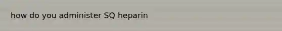 how do you administer SQ heparin