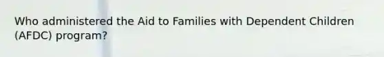 Who administered the Aid to Families with Dependent Children (AFDC) program?