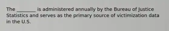 The ________ is administered annually by the Bureau of Justice Statistics and serves as the primary source of victimization data in the U.S.