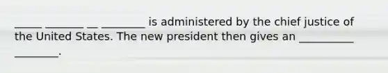 _____ _______ __ ________ is administered by the chief justice of the United States. The new president then gives an __________ ________.