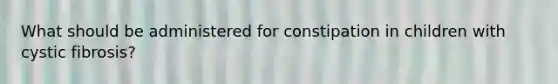 What should be administered for constipation in children with cystic fibrosis?