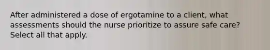 After administered a dose of ergotamine to a client, what assessments should the nurse prioritize to assure safe care? Select all that apply.