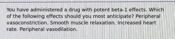 You have administered a drug with potent beta-1 effects. Which of the following effects should you most anticipate? Peripheral vasoconstriction. Smooth muscle relaxation. Increased heart rate. Peripheral vasodilation.