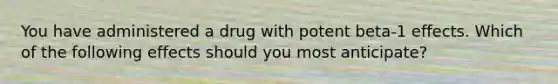 You have administered a drug with potent beta-1 effects. Which of the following effects should you most anticipate?