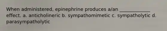 When administered, epinephrine produces a/an _____________ effect. a. anticholineric b. sympathomimetic c. sympatholytic d. parasympatholytic