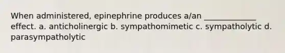 When administered, epinephrine produces a/an _____________ effect. a. anticholinergic b. sympathomimetic c. sympatholytic d. parasympatholytic