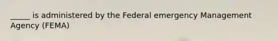 _____ is administered by the Federal emergency Management Agency (FEMA)