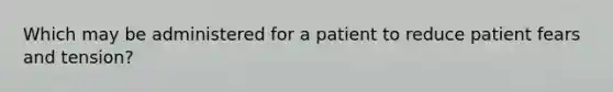 Which may be administered for a patient to reduce patient fears and tension?