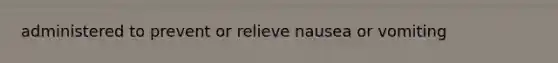 administered to prevent or relieve nausea or vomiting