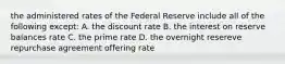 the administered rates of the Federal Reserve include all of the following except: A. the discount rate B. the interest on reserve balances rate C. the prime rate D. the overnight resereve repurchase agreement offering rate