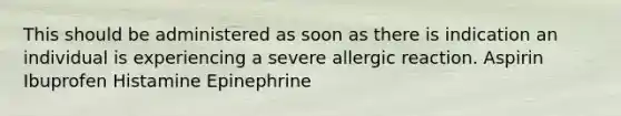 This should be administered as soon as there is indication an individual is experiencing a severe allergic reaction. Aspirin Ibuprofen Histamine Epinephrine