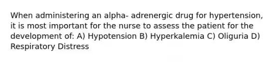 When administering an alpha- adrenergic drug for hypertension, it is most important for the nurse to assess the patient for the development of: A) Hypotension B) Hyperkalemia C) Oliguria D) Respiratory Distress