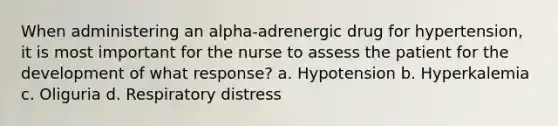 When administering an alpha-adrenergic drug for hypertension, it is most important for the nurse to assess the patient for the development of what response? a. Hypotension b. Hyperkalemia c. Oliguria d. Respiratory distress