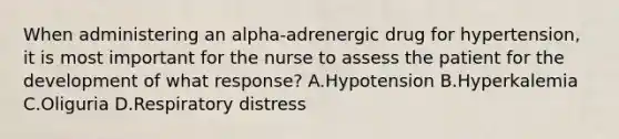 When administering an alpha-adrenergic drug for hypertension, it is most important for the nurse to assess the patient for the development of what response? A.Hypotension B.Hyperkalemia C.Oliguria D.Respiratory distress