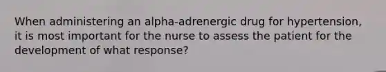 When administering an alpha-adrenergic drug for hypertension, it is most important for the nurse to assess the patient for the development of what response?