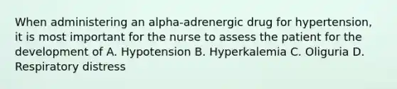 When administering an alpha-adrenergic drug for hypertension, it is most important for the nurse to assess the patient for the development of A. Hypotension B. Hyperkalemia C. Oliguria D. Respiratory distress