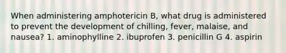 When administering amphotericin B, what drug is administered to prevent the development of chilling, fever, malaise, and nausea? 1. aminophylline 2. ibuprofen 3. penicillin G 4. aspirin