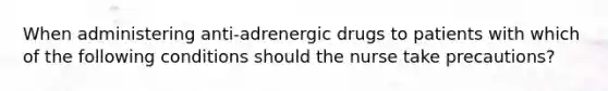 When administering anti-adrenergic drugs to patients with which of the following conditions should the nurse take precautions?