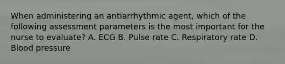 When administering an antiarrhythmic agent, which of the following assessment parameters is the most important for the nurse to evaluate? A. ECG B. Pulse rate C. Respiratory rate D. Blood pressure