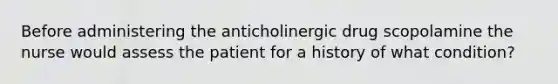 Before administering the anticholinergic drug scopolamine the nurse would assess the patient for a history of what condition?