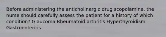 Before administering the anticholinergic drug scopolamine, the nurse should carefully assess the patient for a history of which condition? Glaucoma Rheumatoid arthritis Hyperthyroidism Gastroenteritis