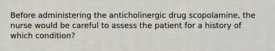 Before administering the anticholinergic drug scopolamine, the nurse would be careful to assess the patient for a history of which condition?