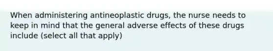 When administering antineoplastic drugs, the nurse needs to keep in mind that the general adverse effects of these drugs include (select all that apply)