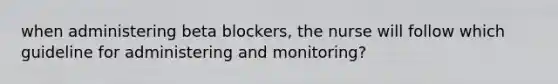 when administering beta blockers, the nurse will follow which guideline for administering and monitoring?