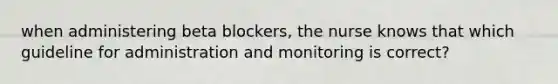 when administering beta blockers, the nurse knows that which guideline for administration and monitoring is correct?