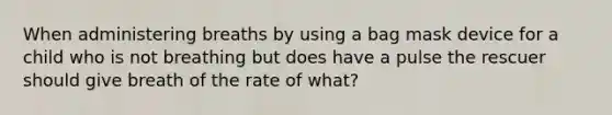 When administering breaths by using a bag mask device for a child who is not breathing but does have a pulse the rescuer should give breath of the rate of what?