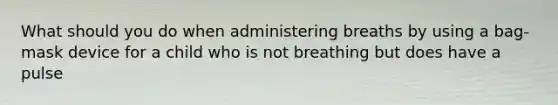 What should you do when administering breaths by using a bag-mask device for a child who is not breathing but does have a pulse