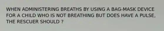 WHEN ADMINISTERING BREATHS BY USING A BAG-MASK DEVICE FOR A CHILD WHO IS NOT BREATHING BUT DOES HAVE A PULSE, THE RESCUER SHOULD ?