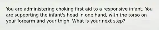 You are administering choking first aid to a responsive infant. You are supporting the infant's head in one hand, with the torso on your forearm and your thigh. What is your next step?