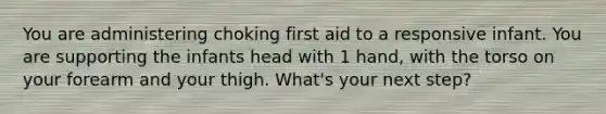 You are administering choking first aid to a responsive infant. You are supporting the infants head with 1 hand, with the torso on your forearm and your thigh. What's your next step?