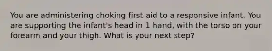 You are administering choking first aid to a responsive infant. You are supporting the infant's head in 1 hand, with the torso on your forearm and your thigh. What is your next step?