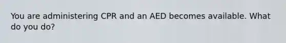 You are administering CPR and an AED becomes available. What do you do?