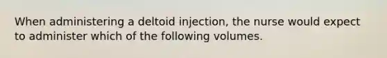 When administering a deltoid injection, the nurse would expect to administer which of the following volumes.