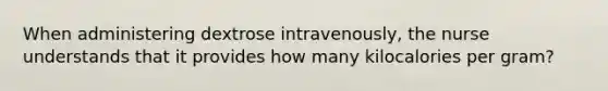 When administering dextrose intravenously, the nurse understands that it provides how many kilocalories per gram?