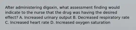 After administering digoxin, what assessment finding would indicate to the nurse that the drug was having the desired effect? A. Increased urinary output B. Decreased respiratory rate C. Increased heart rate D. Increased oxygen saturation