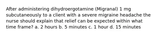 After administering dihydroergotamine (Migranal) 1 mg subcutaneously to a client with a severe migraine headache the nurse should explain that relief can be expected within what time frame? a. 2 hours b. 5 minutes c. 1 hour d. 15 minutes