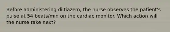 Before administering diltiazem, the nurse observes the patient's pulse at 54 beats/min on the cardiac monitor. Which action will the nurse take next?