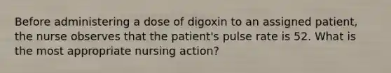 Before administering a dose of digoxin to an assigned patient, the nurse observes that the patient's pulse rate is 52. What is the most appropriate nursing action?