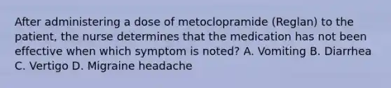 After administering a dose of metoclopramide (Reglan) to the patient, the nurse determines that the medication has not been effective when which symptom is noted? A. Vomiting B. Diarrhea C. Vertigo D. Migraine headache