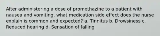 After administering a dose of promethazine to a patient with nausea and vomiting, what medication side effect does the nurse explain is common and expected? a. Tinnitus b. Drowsiness c. Reduced hearing d. Sensation of falling