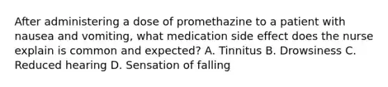 After administering a dose of promethazine to a patient with nausea and vomiting, what medication side effect does the nurse explain is common and expected? A. Tinnitus B. Drowsiness C. Reduced hearing D. Sensation of falling