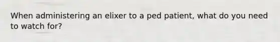 When administering an elixer to a ped patient, what do you need to watch for?