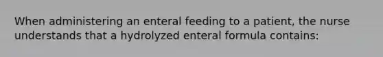 When administering an enteral feeding to a patient, the nurse understands that a hydrolyzed enteral formula contains: